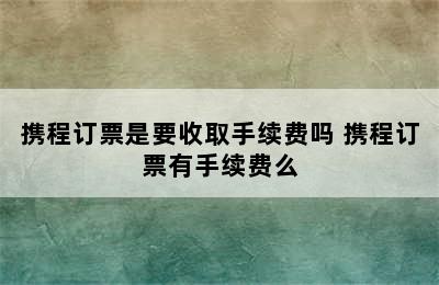 携程订票是要收取手续费吗 携程订票有手续费么